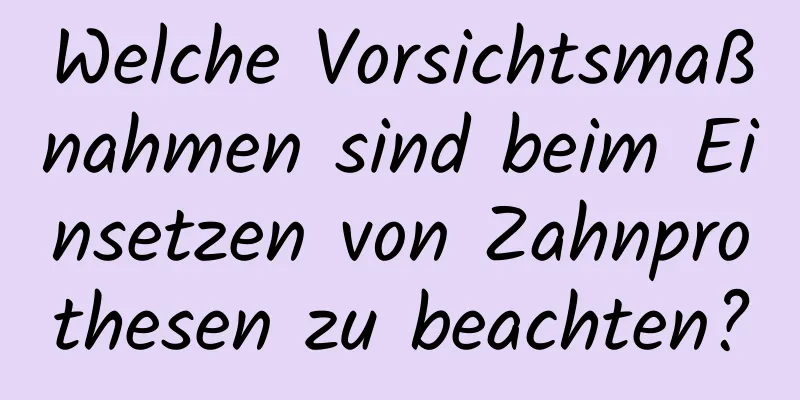 Welche Vorsichtsmaßnahmen sind beim Einsetzen von Zahnprothesen zu beachten?
