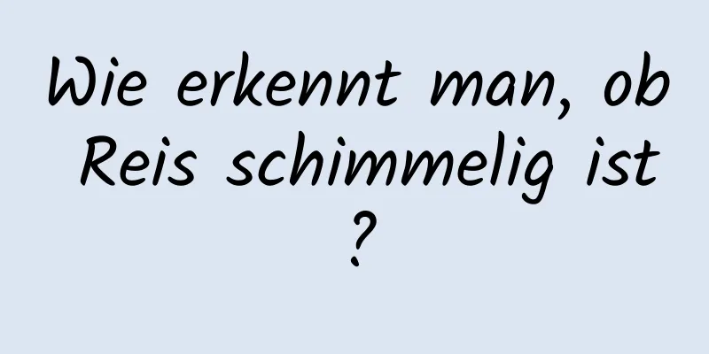 Wie erkennt man, ob Reis schimmelig ist?