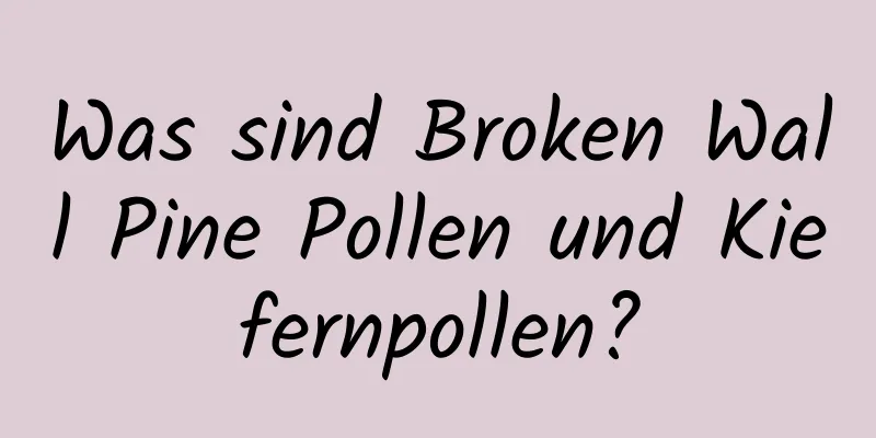 Was sind Broken Wall Pine Pollen und Kiefernpollen?