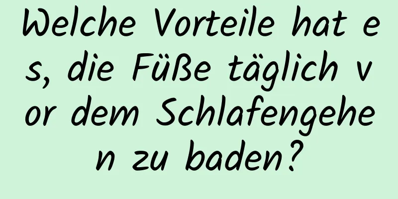 Welche Vorteile hat es, die Füße täglich vor dem Schlafengehen zu baden?