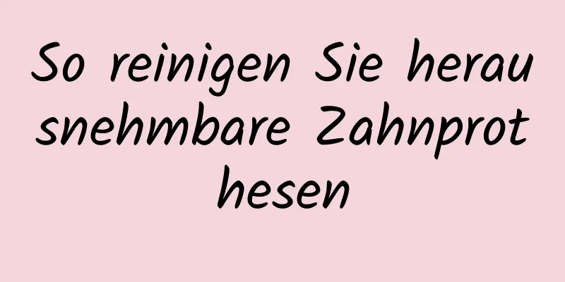 So reinigen Sie herausnehmbare Zahnprothesen