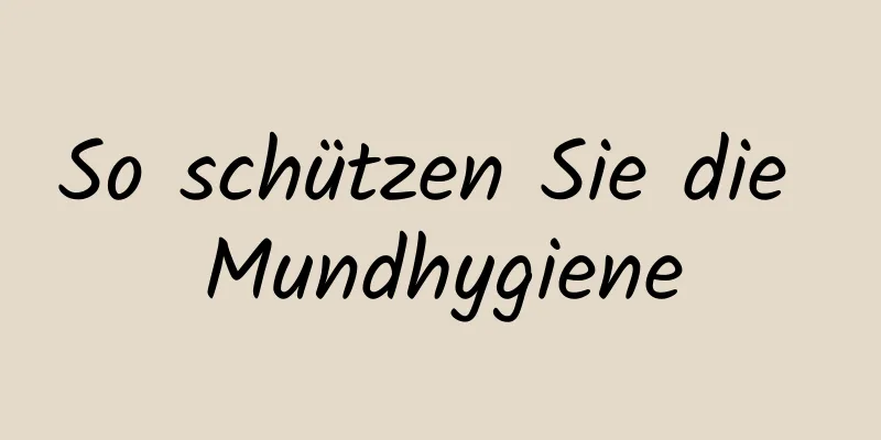 So schützen Sie die Mundhygiene