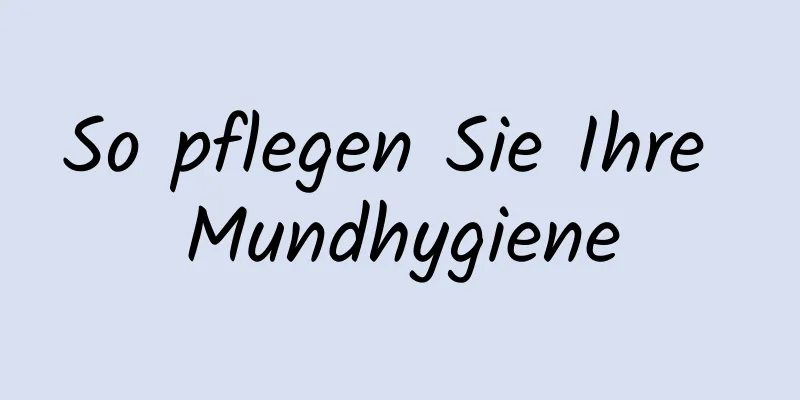 So pflegen Sie Ihre Mundhygiene