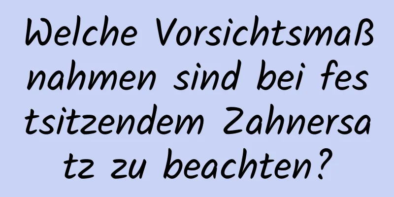 Welche Vorsichtsmaßnahmen sind bei festsitzendem Zahnersatz zu beachten?