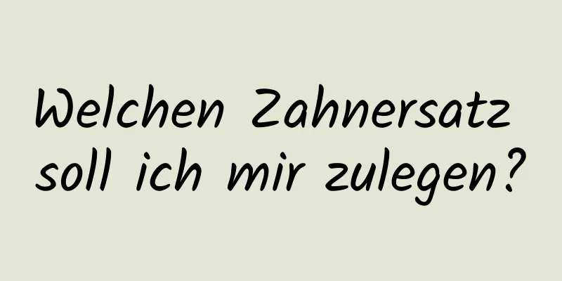 Welchen Zahnersatz soll ich mir zulegen?
