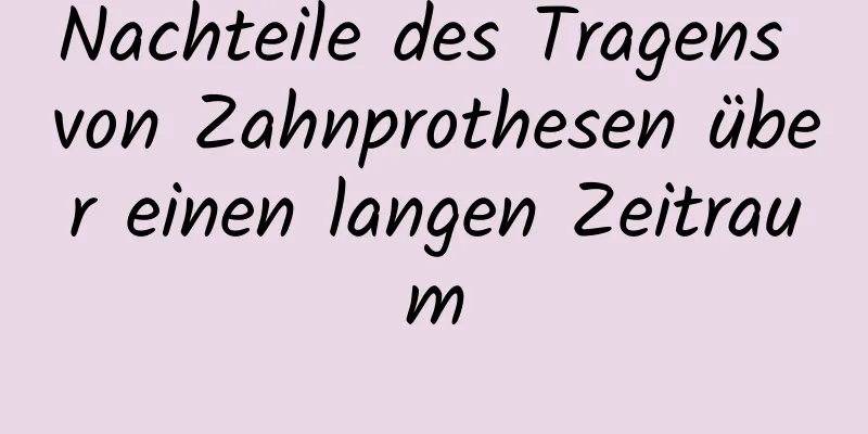 Nachteile des Tragens von Zahnprothesen über einen langen Zeitraum