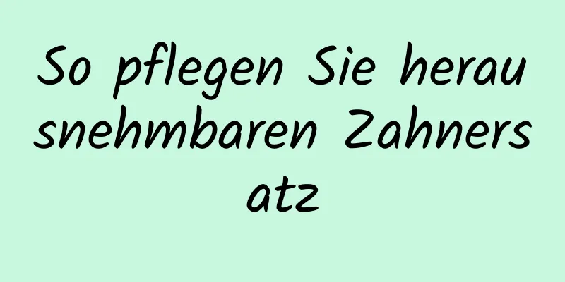 So pflegen Sie herausnehmbaren Zahnersatz