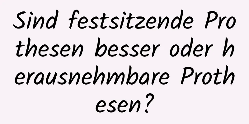 Sind festsitzende Prothesen besser oder herausnehmbare Prothesen?