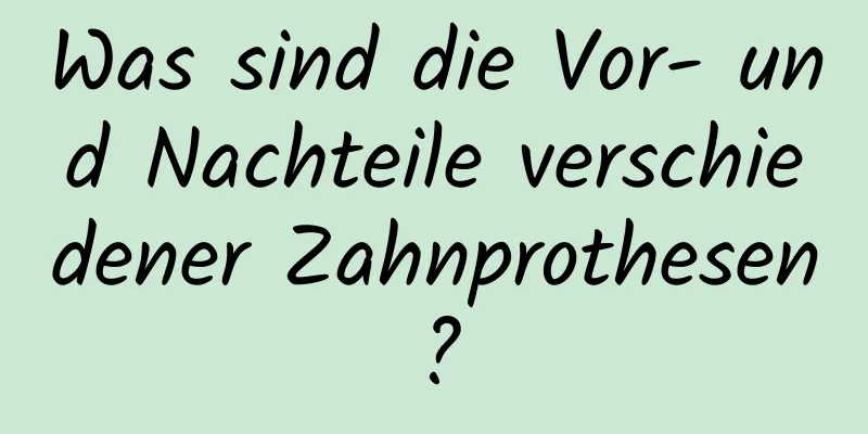 Was sind die Vor- und Nachteile verschiedener Zahnprothesen?