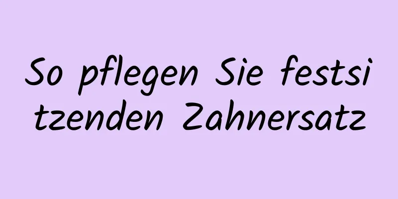 So pflegen Sie festsitzenden Zahnersatz