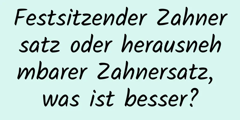 Festsitzender Zahnersatz oder herausnehmbarer Zahnersatz, was ist besser?