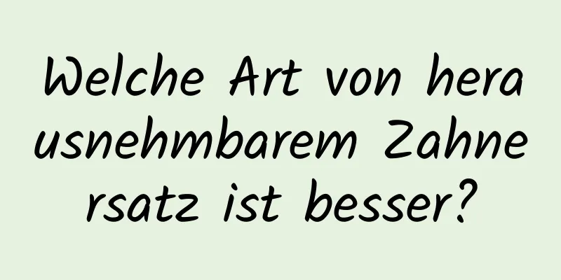 Welche Art von herausnehmbarem Zahnersatz ist besser?