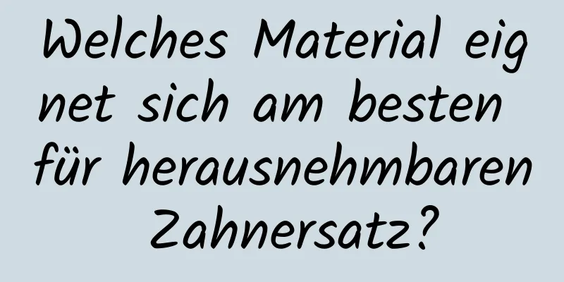 Welches Material eignet sich am besten für herausnehmbaren Zahnersatz?
