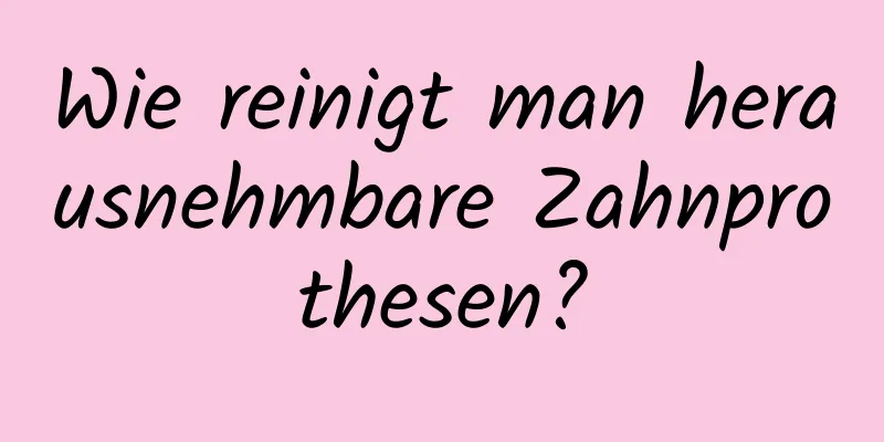 Wie reinigt man herausnehmbare Zahnprothesen?