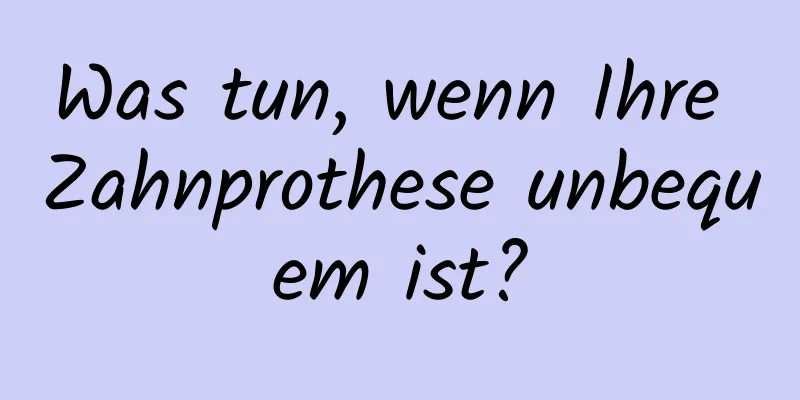 Was tun, wenn Ihre Zahnprothese unbequem ist?