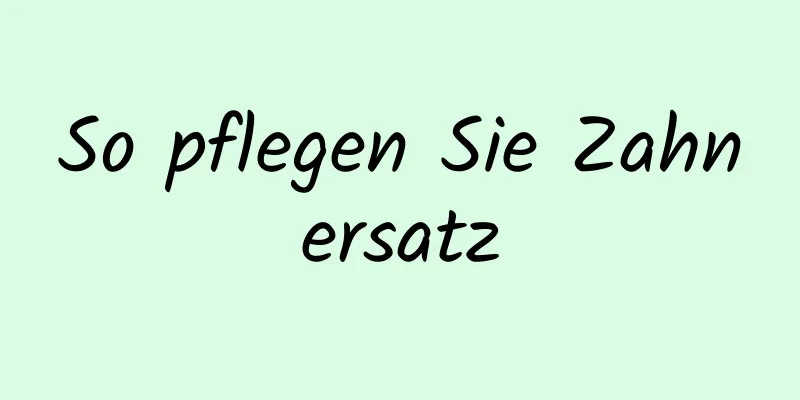 So pflegen Sie Zahnersatz