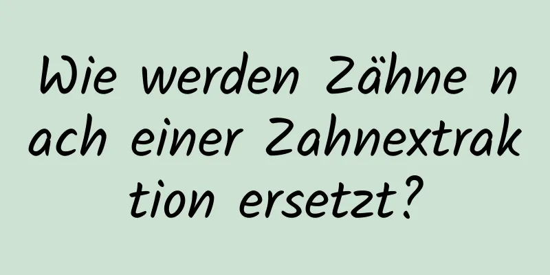 Wie werden Zähne nach einer Zahnextraktion ersetzt?
