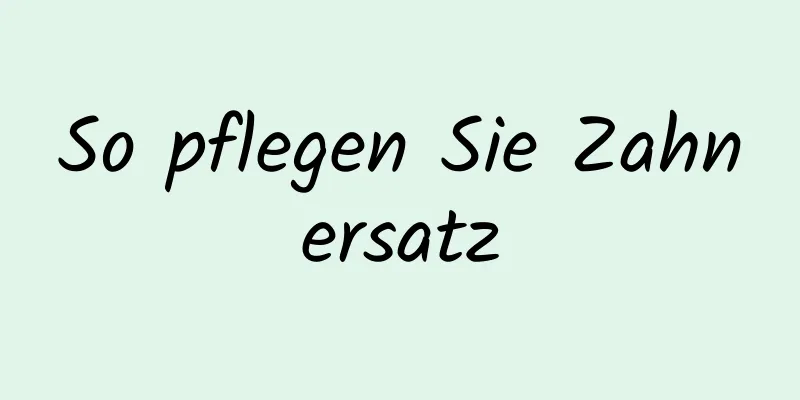 So pflegen Sie Zahnersatz