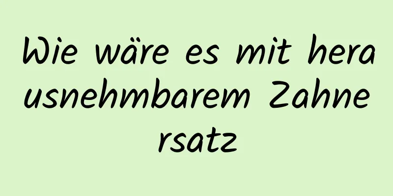 Wie wäre es mit herausnehmbarem Zahnersatz