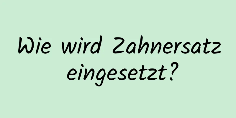 Wie wird Zahnersatz eingesetzt?