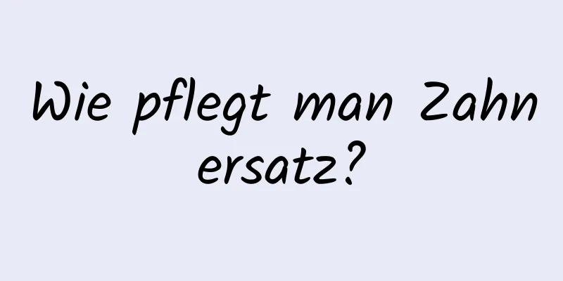 Wie pflegt man Zahnersatz?