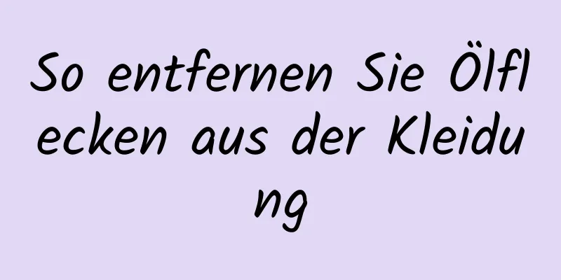 So entfernen Sie Ölflecken aus der Kleidung