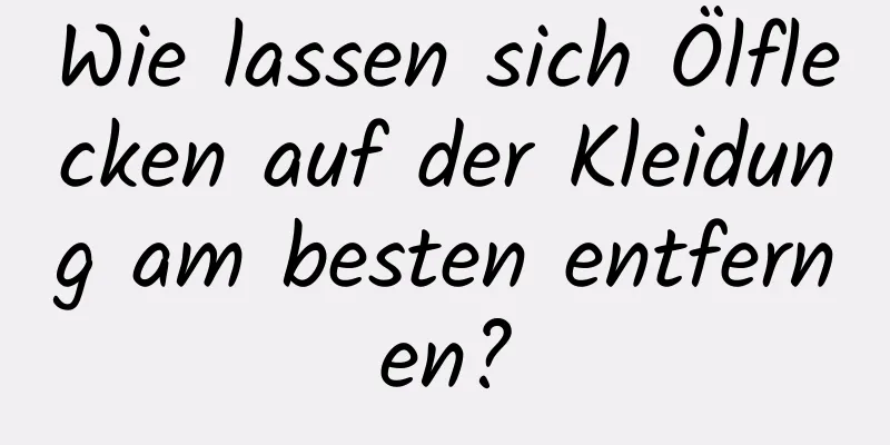 Wie lassen sich Ölflecken auf der Kleidung am besten entfernen?