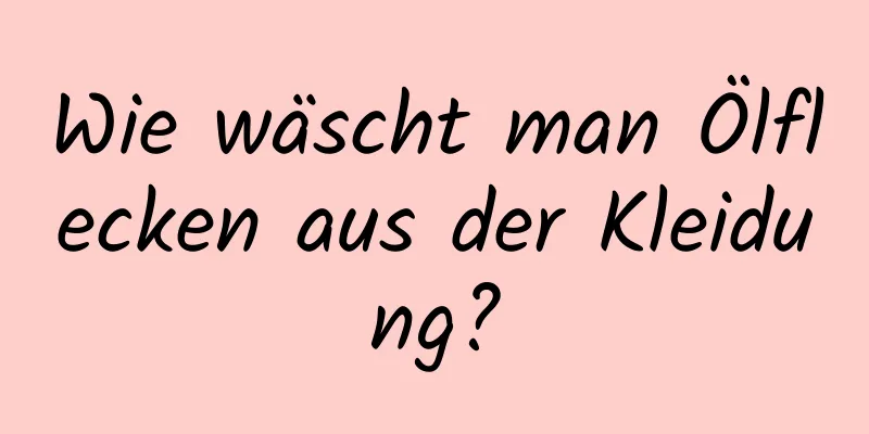 Wie wäscht man Ölflecken aus der Kleidung?