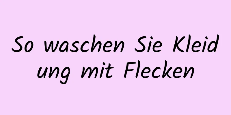 So waschen Sie Kleidung mit Flecken