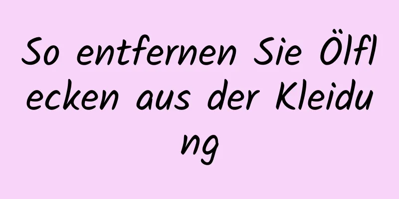 So entfernen Sie Ölflecken aus der Kleidung