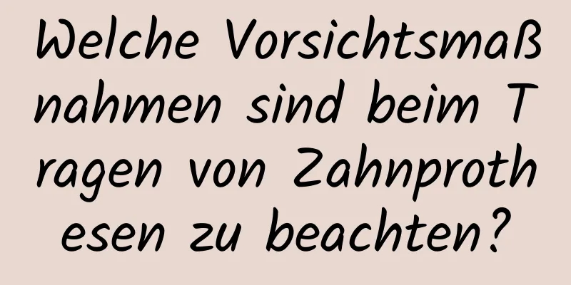 Welche Vorsichtsmaßnahmen sind beim Tragen von Zahnprothesen zu beachten?