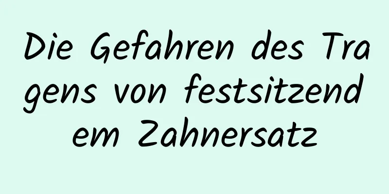 Die Gefahren des Tragens von festsitzendem Zahnersatz
