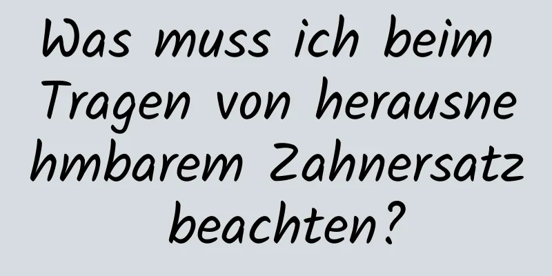 Was muss ich beim Tragen von herausnehmbarem Zahnersatz beachten?