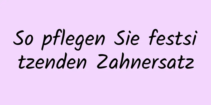 So pflegen Sie festsitzenden Zahnersatz