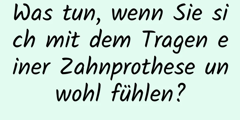 Was tun, wenn Sie sich mit dem Tragen einer Zahnprothese unwohl fühlen?
