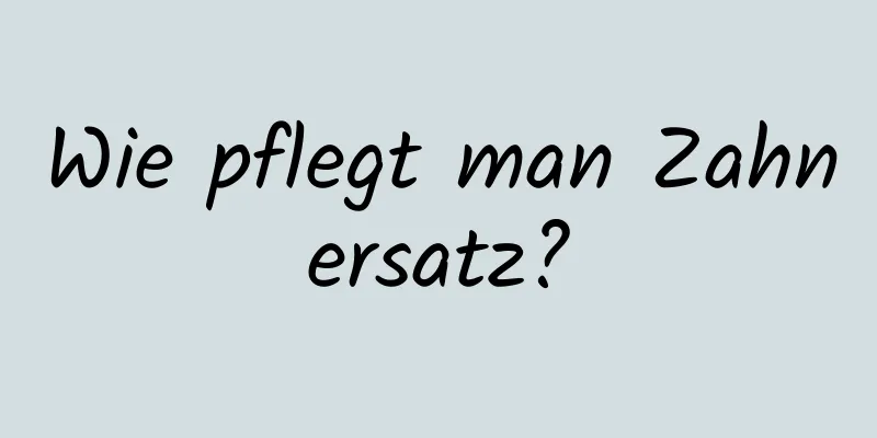 Wie pflegt man Zahnersatz?