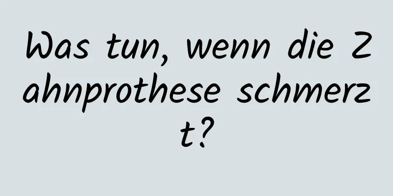 Was tun, wenn die Zahnprothese schmerzt?