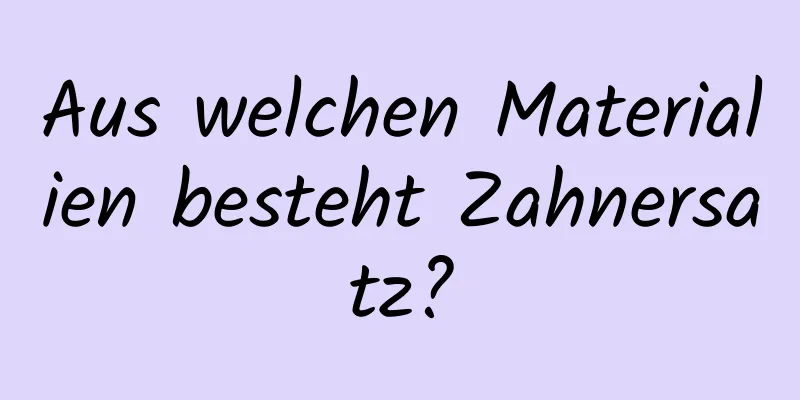 Aus welchen Materialien besteht Zahnersatz?