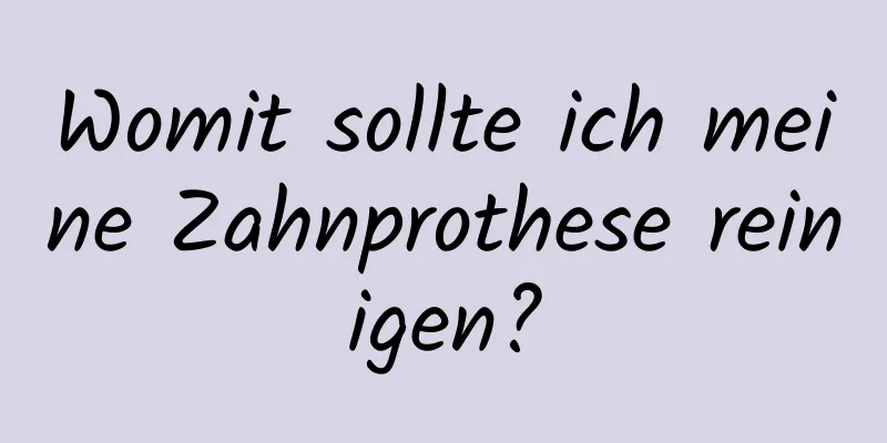 Womit sollte ich meine Zahnprothese reinigen?