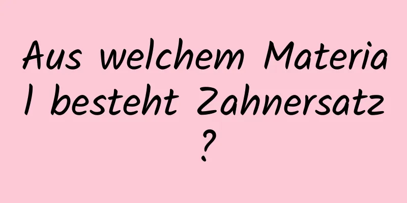 Aus welchem ​​Material besteht Zahnersatz?