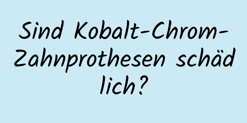 Sind Kobalt-Chrom-Zahnprothesen schädlich?