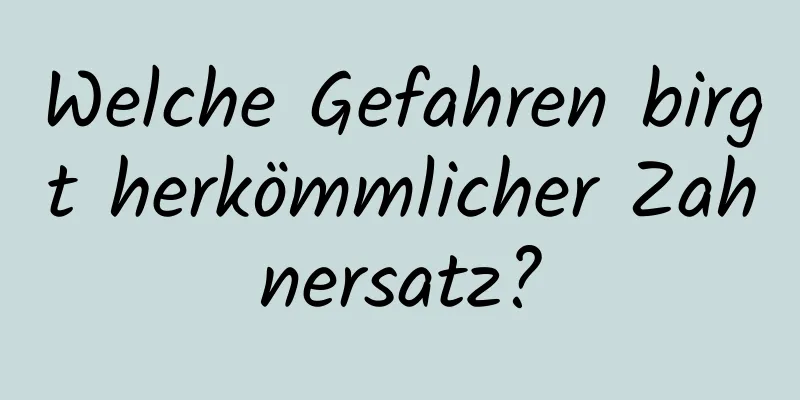 Welche Gefahren birgt herkömmlicher Zahnersatz?