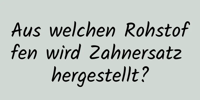 Aus welchen Rohstoffen wird Zahnersatz hergestellt?