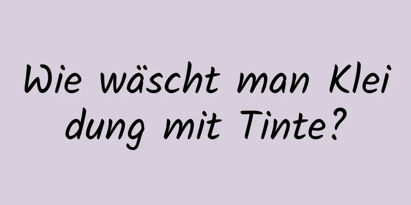 Wie wäscht man Kleidung mit Tinte?