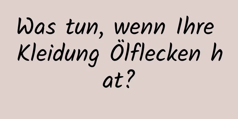 Was tun, wenn Ihre Kleidung Ölflecken hat?