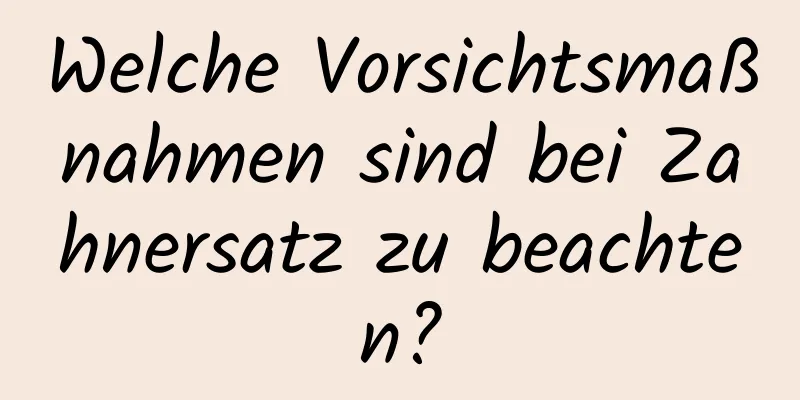 Welche Vorsichtsmaßnahmen sind bei Zahnersatz zu beachten?