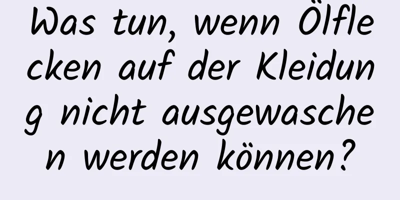 Was tun, wenn Ölflecken auf der Kleidung nicht ausgewaschen werden können?