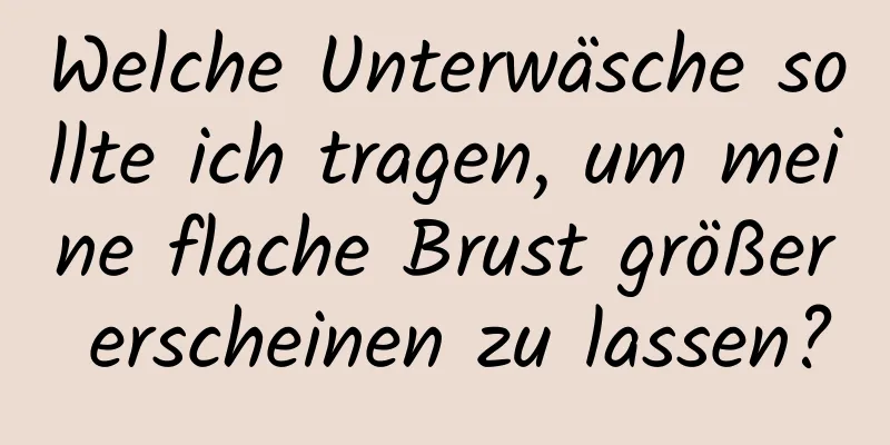 Welche Unterwäsche sollte ich tragen, um meine flache Brust größer erscheinen zu lassen?