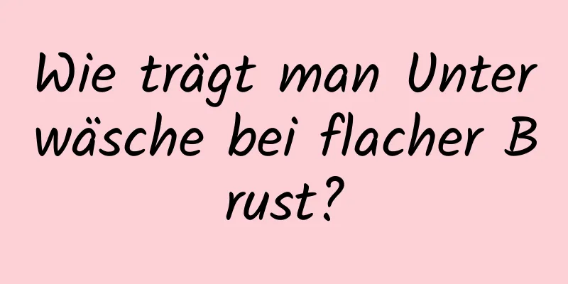 Wie trägt man Unterwäsche bei flacher Brust?