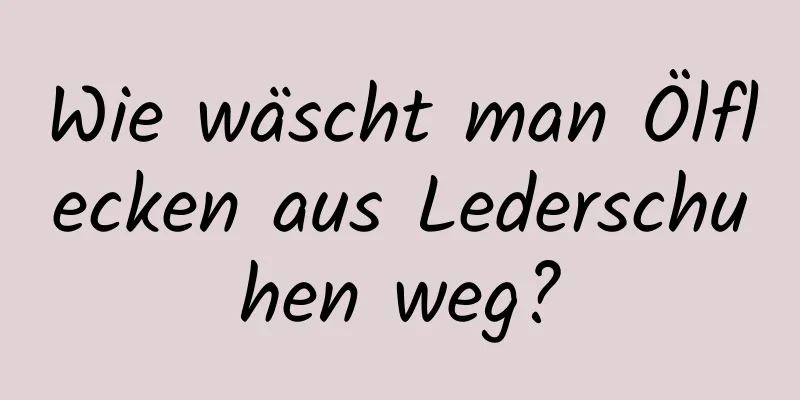 Wie wäscht man Ölflecken aus Lederschuhen weg?